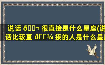 说话 🐬 很直接是什么星座(说话比较直 🌾 接的人是什么星座)